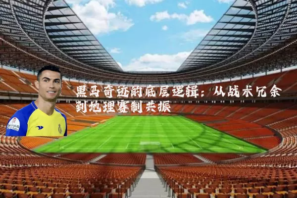 黑马奇迹的底层逻辑：从战术冗余到地理赛制共振