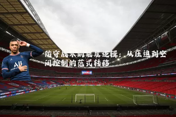 防守战术的底层逻辑：从压迫到空间控制的范式转移