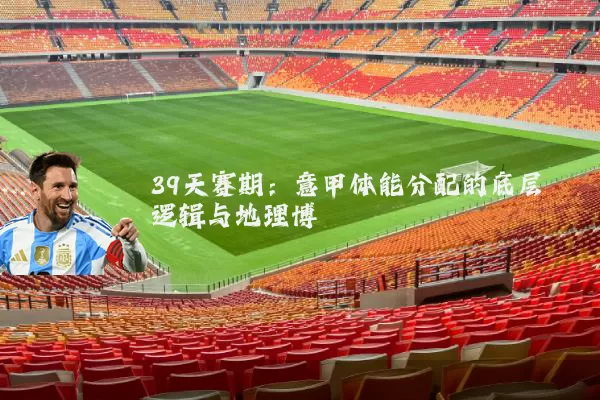 39天赛期:意甲体能分配的底层逻辑与地理博弈