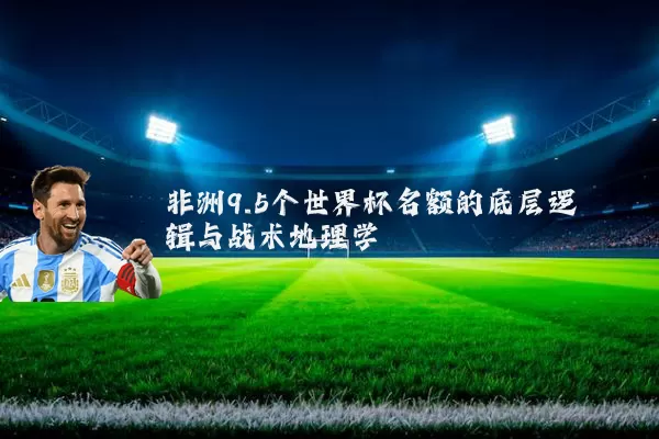 非洲9.5个世界杯名额的底层逻辑与战术地理学