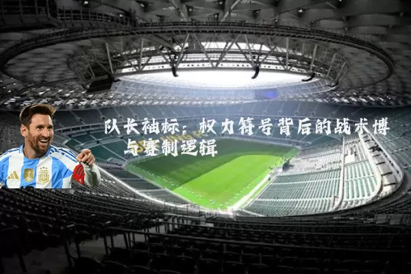 队长袖标：权力符号背后的战术博弈与赛制逻辑
