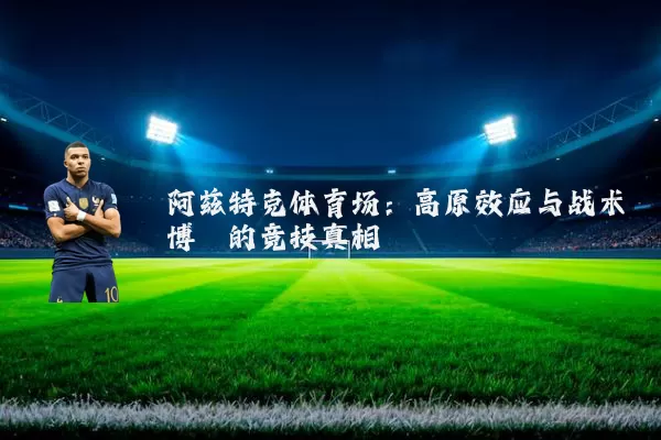 阿兹特克体育场:高原效应与战术博弈的竞技真相