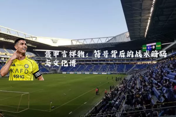意甲吉祥物：符号背后的战术暗码与文化博弈