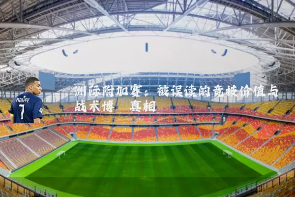 洲际附加赛:被误读的竞技价值与战术博弈真相